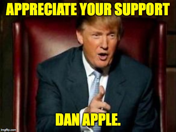 Donald Trump | APPRECIATE YOUR SUPPORT DAN APPLE. | image tagged in donald trump | made w/ Imgflip meme maker