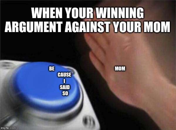 Blank Nut Button | WHEN YOUR WINNING ARGUMENT AGAINST YOUR MOM; BE                                                                 MOM
CAUSE 
I 
SAID
 SO | image tagged in memes,blank nut button | made w/ Imgflip meme maker