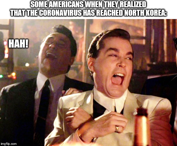 Good Fellas Hilarious | SOME AMERICANS WHEN THEY REALIZED THAT THE CORONAVIRUS HAS REACHED NORTH KOREA:; HAH! | image tagged in memes,good fellas hilarious | made w/ Imgflip meme maker