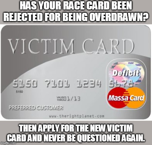 wounded gazelle gambit | HAS YOUR RACE CARD BEEN REJECTED FOR BEING OVERDRAWN? THEN APPLY FOR THE NEW VICTIM CARD AND NEVER BE QUESTIONED AGAIN. | image tagged in victim card | made w/ Imgflip meme maker