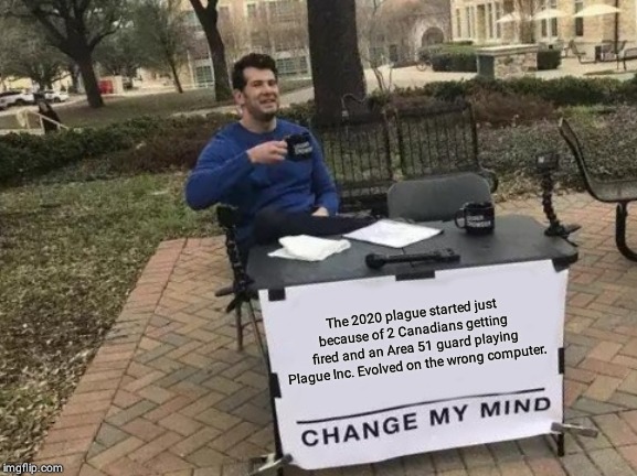 Change My Mind | The 2020 plague started just because of 2 Canadians getting fired and an Area 51 guard playing Plague Inc. Evolved on the wrong computer. | image tagged in memes,change my mind | made w/ Imgflip meme maker