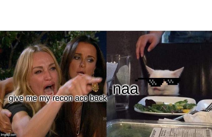 Woman Yelling At Cat Meme | naa; give me my recon acc back | image tagged in memes,woman yelling at cat | made w/ Imgflip meme maker