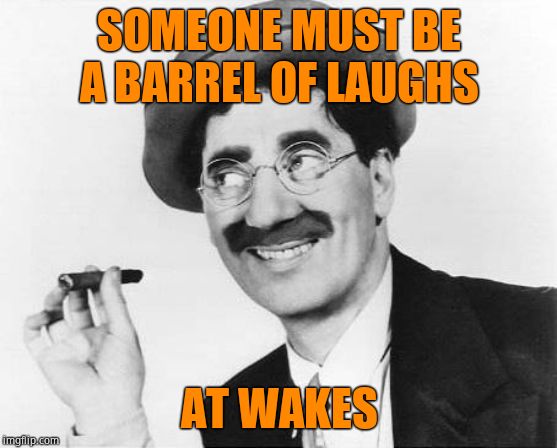 Groucho Marx | SOMEONE MUST BE A BARREL OF LAUGHS AT WAKES | image tagged in groucho marx | made w/ Imgflip meme maker