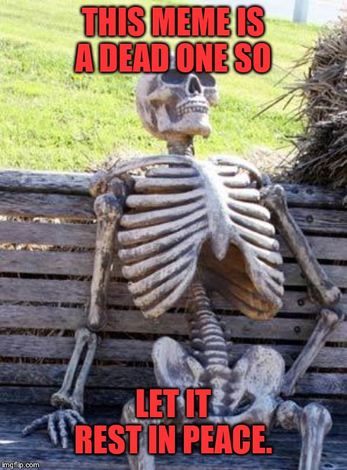 Waiting Skeleton | THIS MEME IS A DEAD ONE SO; LET IT REST IN PEACE. | image tagged in memes,waiting skeleton | made w/ Imgflip meme maker