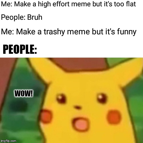 Surprised Pikachu | Me: Make a high effort meme but it's too flat; People: Bruh; Me: Make a trashy meme but it's funny; PEOPLE:; WOW! | image tagged in memes,surprised pikachu | made w/ Imgflip meme maker