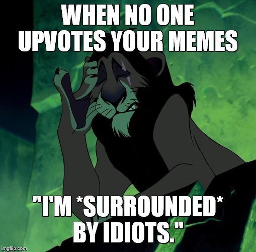 The Dark Truth | WHEN NO ONE UPVOTES YOUR MEMES; "I'M *SURROUNDED* BY IDIOTS." | image tagged in scar,lionking,surroundedbyidiots | made w/ Imgflip meme maker