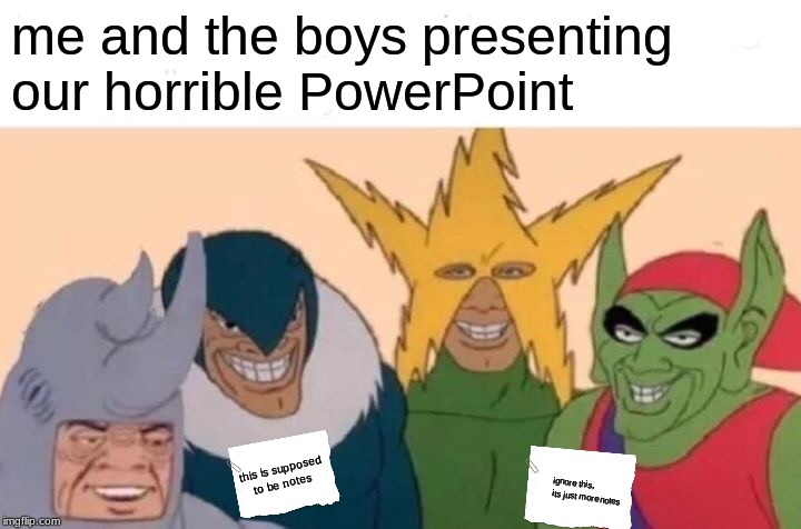 Me And The Boys Meme | me and the boys presenting our horrible PowerPoint; this is supposed to be notes; ignore this, its just more notes | image tagged in memes,me and the boys | made w/ Imgflip meme maker