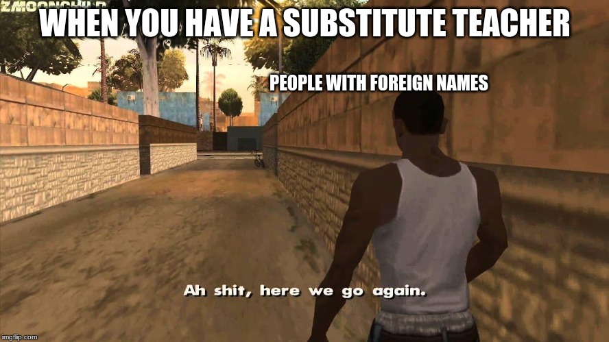 Here we go again | WHEN YOU HAVE A SUBSTITUTE TEACHER; PEOPLE WITH FOREIGN NAMES | image tagged in here we go again | made w/ Imgflip meme maker