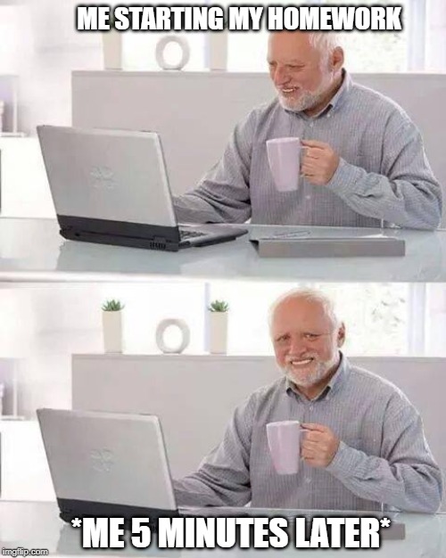 Hide the Pain Harold Meme | ME STARTING MY HOMEWORK; *ME 5 MINUTES LATER* | image tagged in memes,hide the pain harold | made w/ Imgflip meme maker