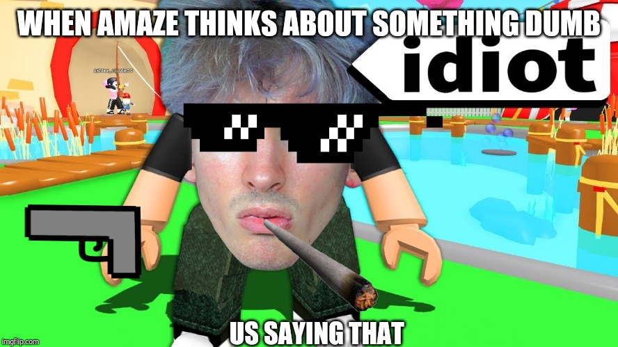 WHEN AMAZE THINKS ABOUT SOMETHING DUMB; US SAYING THAT | image tagged in memes | made w/ Imgflip meme maker
