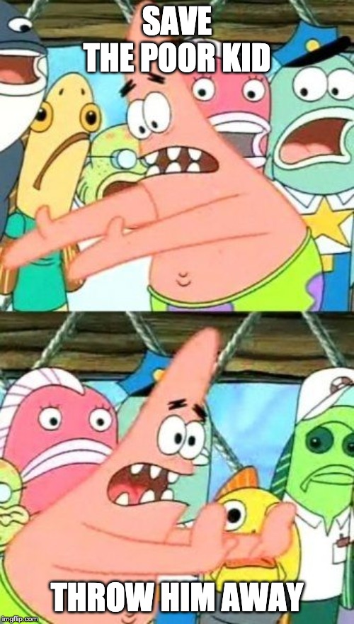 Put It Somewhere Else Patrick | SAVE THE POOR KID; THROW HIM AWAY | image tagged in memes,put it somewhere else patrick | made w/ Imgflip meme maker