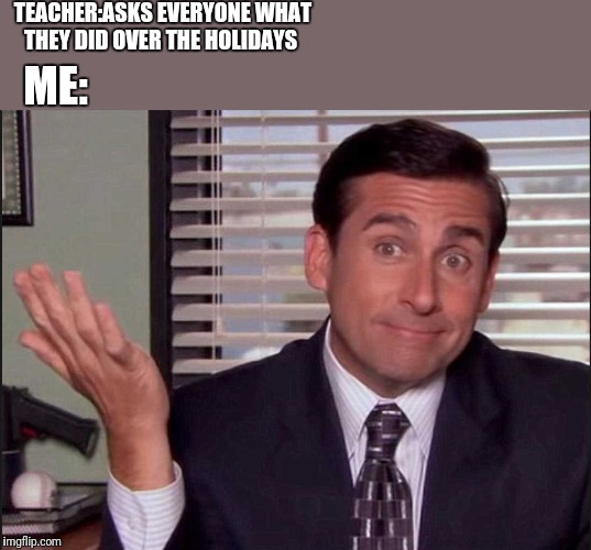 A lotta other kids in my classes could relate |  TEACHER:ASKS EVERYONE WHAT THEY DID OVER THE HOLIDAYS; ME: | image tagged in michael scott,the office,memes,funny | made w/ Imgflip meme maker