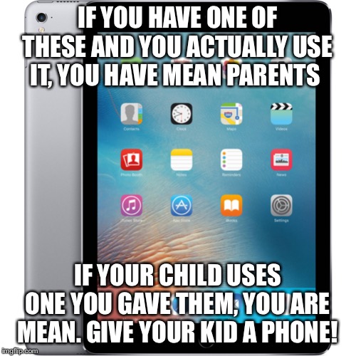 ipad | IF YOU HAVE ONE OF THESE AND YOU ACTUALLY USE IT, YOU HAVE MEAN PARENTS; IF YOUR CHILD USES ONE YOU GAVE THEM, YOU ARE MEAN. GIVE YOUR KID A PHONE! | image tagged in ipad | made w/ Imgflip meme maker