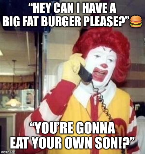 Ronald McDonald Temp | “HEY CAN I HAVE A BIG FAT BURGER PLEASE?”🍔; “YOU’RE GONNA EAT YOUR OWN SON!?” | image tagged in ronald mcdonald temp | made w/ Imgflip meme maker