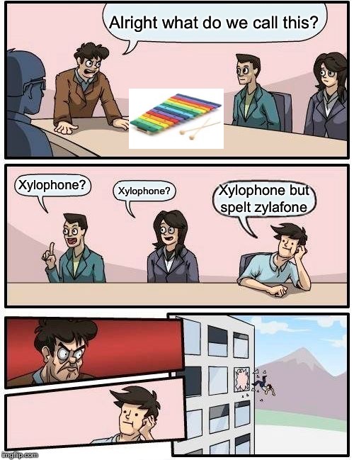 Boardroom Meeting Suggestion | Alright what do we call this? Xylophone? Xylophone? Xylophone but spelt zylafone | image tagged in memes,boardroom meeting suggestion | made w/ Imgflip meme maker