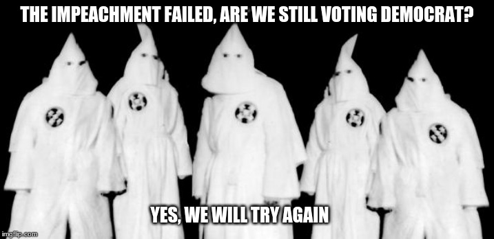 Party loyalty | THE IMPEACHMENT FAILED, ARE WE STILL VOTING DEMOCRAT? YES, WE WILL TRY AGAIN | image tagged in kkk,democrat party loyalty,roots,history,democrats,some things never change | made w/ Imgflip meme maker