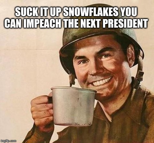 Suck it up snowflakes | SUCK IT UP SNOWFLAKES YOU CAN IMPEACH THE NEXT PRESIDENT | image tagged in army,suck it up snowflakes,impeach congress,maga,poor simple minded drones,cry babies | made w/ Imgflip meme maker