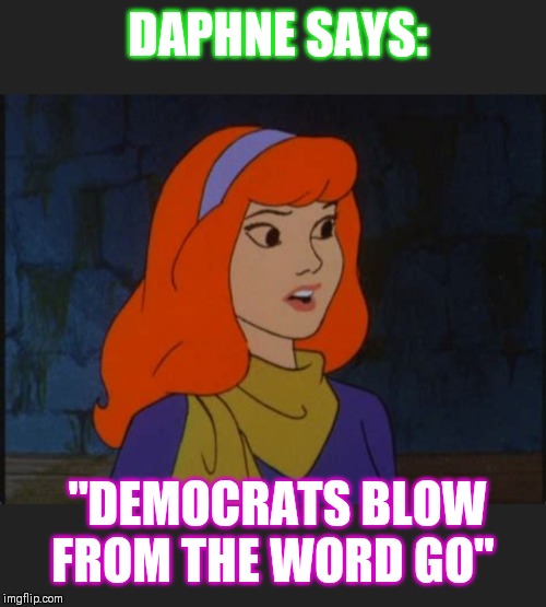DAPHNE SAYS:; "DEMOCRATS BLOW FROM THE WORD GO" | image tagged in scooby doo meddling kids,democrat boardroom suggestion,butthurt liberals | made w/ Imgflip meme maker
