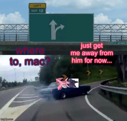 heh... | just get me away from him for now... where to, mac? | image tagged in memes,left exit 12 off ramp,corviknight,salamence | made w/ Imgflip meme maker