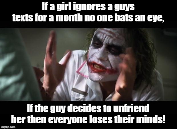 And everybody loses their minds Meme | If a girl ignores a guys texts for a month no one bats an eye, If the guy decides to unfriend her then everyone loses their minds! | image tagged in memes,and everybody loses their minds | made w/ Imgflip meme maker