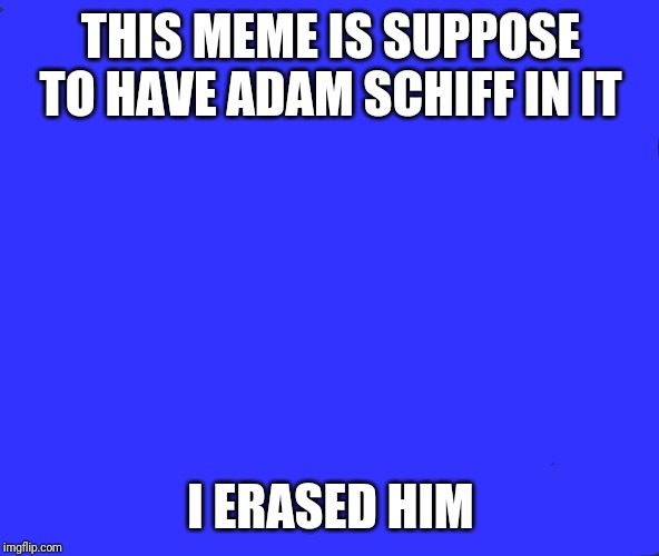 Crazy Adam Schiff | THIS MEME IS SUPPOSE TO HAVE ADAM SCHIFF IN IT; I ERASED HIM | image tagged in crazy adam schiff | made w/ Imgflip meme maker