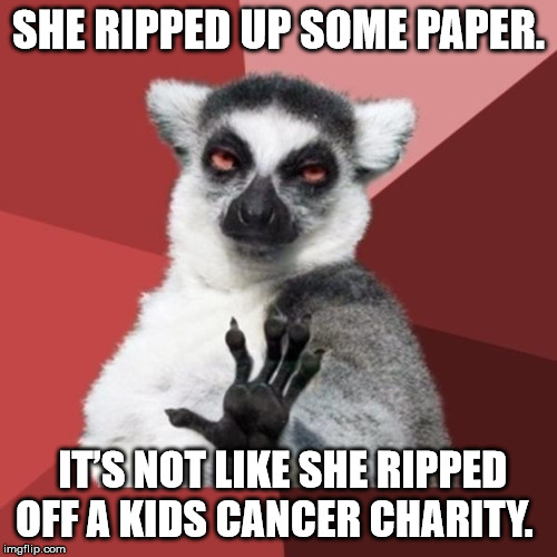 Chill Out Lemur | SHE RIPPED UP SOME PAPER. IT’S NOT LIKE SHE RIPPED OFF A KIDS CANCER CHARITY. | image tagged in memes,chill out lemur | made w/ Imgflip meme maker