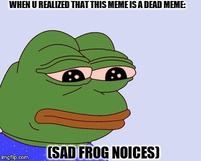 Pepe the Frog | WHEN U REALIZED THAT THIS MEME IS A DEAD MEME:; (SAD FROG NOICES) | image tagged in pepe the frog | made w/ Imgflip meme maker