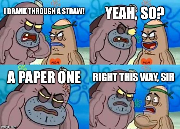 Paper straws are awful | YEAH, SO? I DRANK THROUGH A STRAW! A PAPER ONE; RIGHT THIS WAY, SIR | image tagged in memes,how tough are you,straws,plastic straws,funny | made w/ Imgflip meme maker