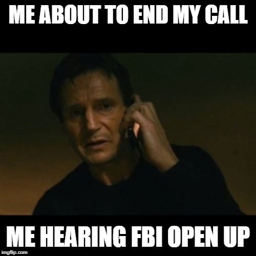 Liam Neeson Taken |  ME ABOUT TO END MY CALL; ME HEARING FBI OPEN UP | image tagged in memes,liam neeson taken | made w/ Imgflip meme maker