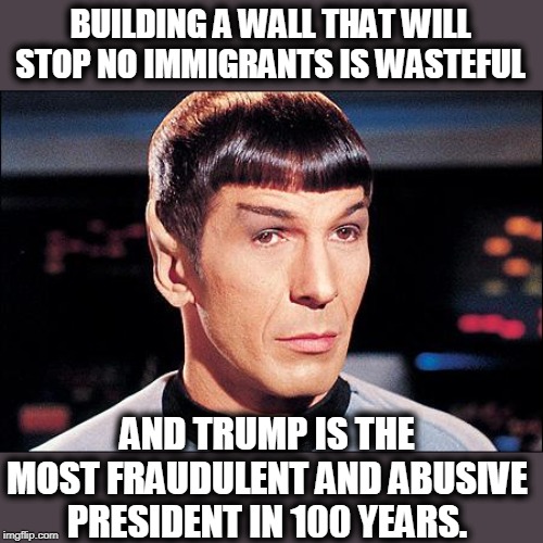 Condescending Spock | BUILDING A WALL THAT WILL STOP NO IMMIGRANTS IS WASTEFUL AND TRUMP IS THE MOST FRAUDULENT AND ABUSIVE PRESIDENT IN 100 YEARS. | image tagged in condescending spock | made w/ Imgflip meme maker