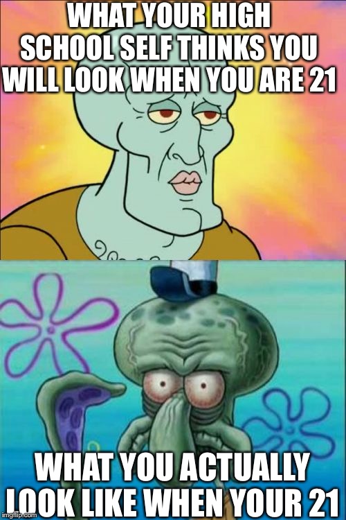 Squidward | WHAT YOUR HIGH SCHOOL SELF THINKS YOU WILL LOOK WHEN YOU ARE 21; WHAT YOU ACTUALLY LOOK LIKE WHEN YOUR 21 | image tagged in memes,squidward | made w/ Imgflip meme maker