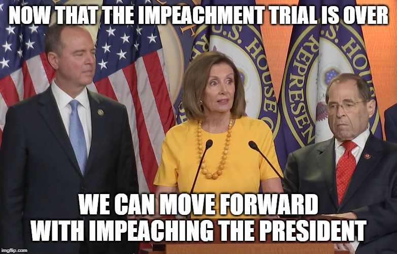 Schiff Pelosi nadler | NOW THAT THE IMPEACHMENT TRIAL IS OVER; WE CAN MOVE FORWARD WITH IMPEACHING THE PRESIDENT | image tagged in schiff pelosi nadler | made w/ Imgflip meme maker
