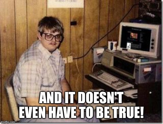 Hacker Twerp | AND IT DOESN'T EVEN HAVE TO BE TRUE! | image tagged in hacker twerp | made w/ Imgflip meme maker