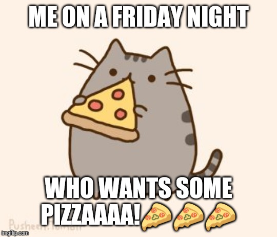 Pusheen eating Pizza | ME ON A FRIDAY NIGHT; WHO WANTS SOME PIZZAAAA!🍕🍕🍕 | image tagged in pusheen eating pizza | made w/ Imgflip meme maker