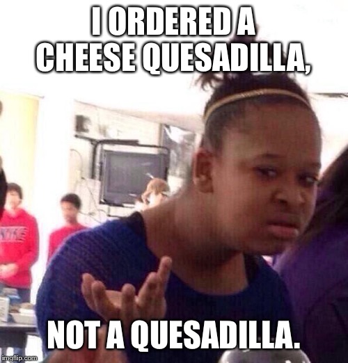 Black Girl Wat | I ORDERED A CHEESE QUESADILLA, NOT A QUESADILLA. | image tagged in memes,black girl wat | made w/ Imgflip meme maker