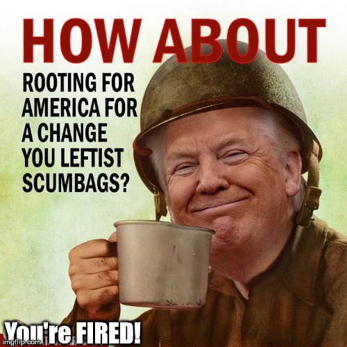 You're Fired for Anti-American behavior | You're FIRED! | image tagged in fascist,liberal,democrat communists,trump | made w/ Imgflip meme maker