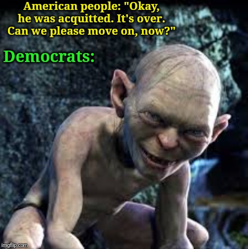 Scheming Gollum | American people: "Okay, he was acquitted. It's over. Can we please move on, now?"; Democrats: | image tagged in gollum lord of the rings,gollum | made w/ Imgflip meme maker