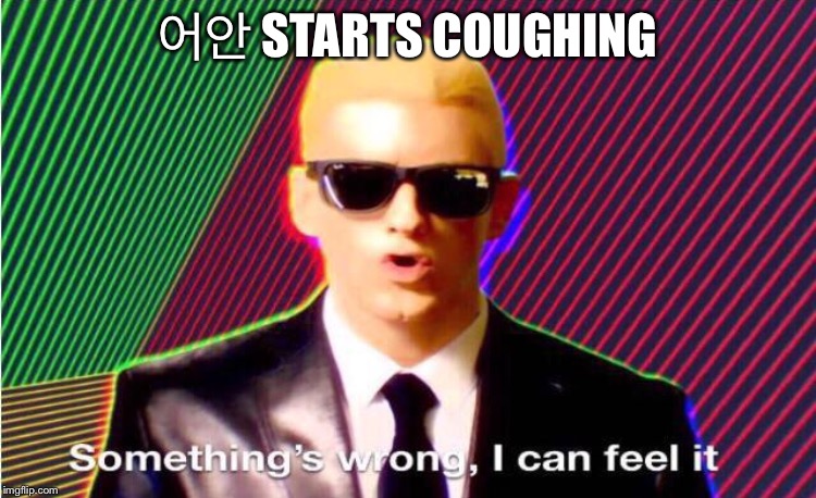 Something’s wrong | 어안 STARTS COUGHING | image tagged in somethings wrong | made w/ Imgflip meme maker