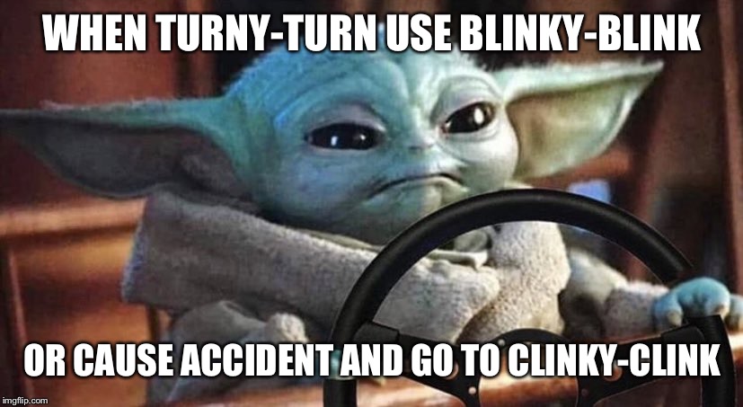 Baby Yoda Driving | WHEN TURNY-TURN USE BLINKY-BLINK; OR CAUSE ACCIDENT AND GO TO CLINKY-CLINK | image tagged in baby yoda driving | made w/ Imgflip meme maker