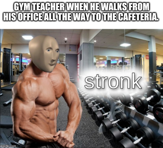 stronks | GYM TEACHER WHEN HE WALKS FROM HIS OFFICE ALL THE WAY TO THE CAFETERIA. | image tagged in stronks | made w/ Imgflip meme maker