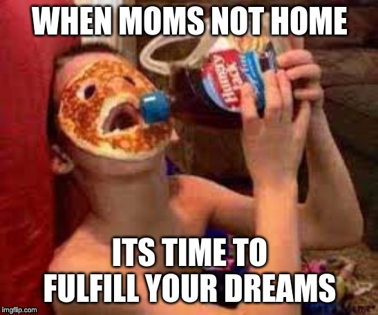 When moms not home | WHEN MOMS NOT HOME; ITS TIME TO FULFILL YOUR DREAMS | image tagged in memes,funny memes,pancakes,maple syrup | made w/ Imgflip meme maker