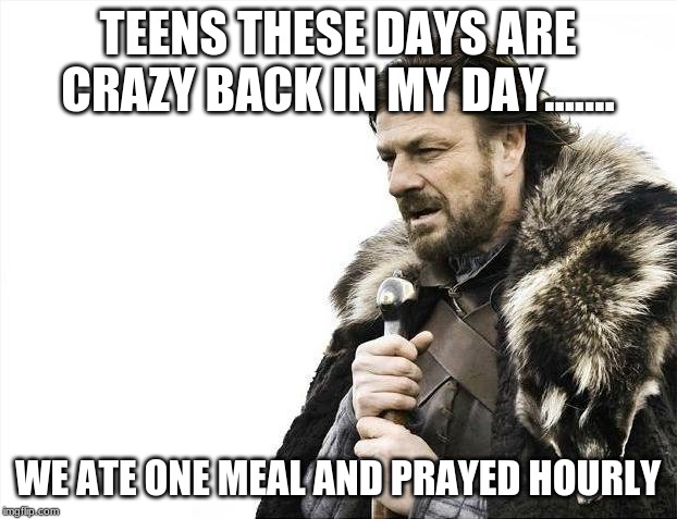 Brace Yourselves X is Coming | TEENS THESE DAYS ARE CRAZY BACK IN MY DAY....... WE ATE ONE MEAL AND PRAYED HOURLY | image tagged in memes,brace yourselves x is coming | made w/ Imgflip meme maker