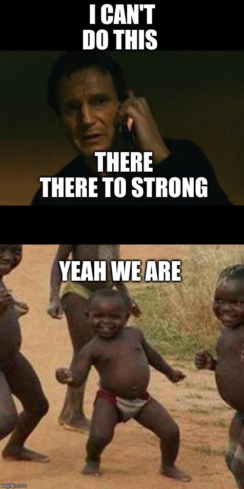 I CAN'T DO THIS; THERE THERE TO STRONG; YEAH WE ARE | image tagged in memes,third world success kid,liam neeson taken | made w/ Imgflip meme maker