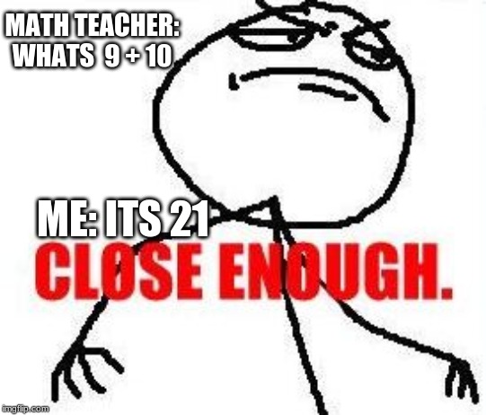 Close Enough | MATH TEACHER: WHATS  9 + 10; ME: ITS 21 | image tagged in memes,close enough | made w/ Imgflip meme maker
