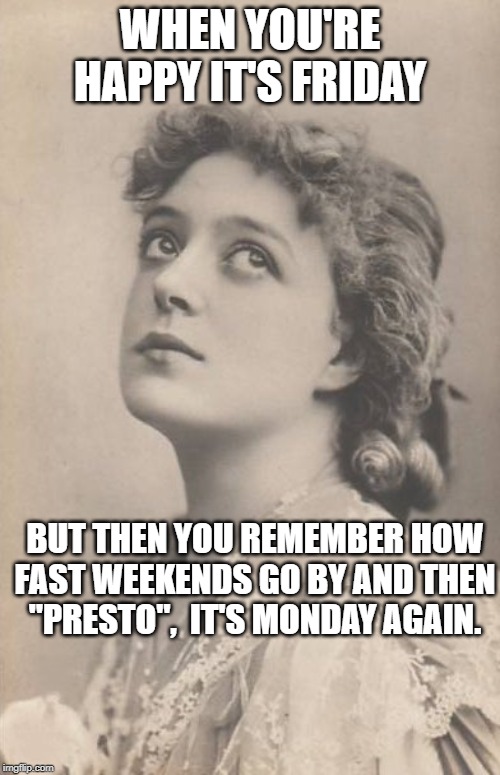 Just thinking | WHEN YOU'RE HAPPY IT'S FRIDAY; BUT THEN YOU REMEMBER HOW FAST WEEKENDS GO BY AND THEN "PRESTO",  IT'S MONDAY AGAIN. | image tagged in just thinking | made w/ Imgflip meme maker