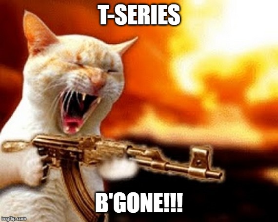 machine gun cat | T-SERIES; B'GONE!!! | image tagged in machine gun cat | made w/ Imgflip meme maker