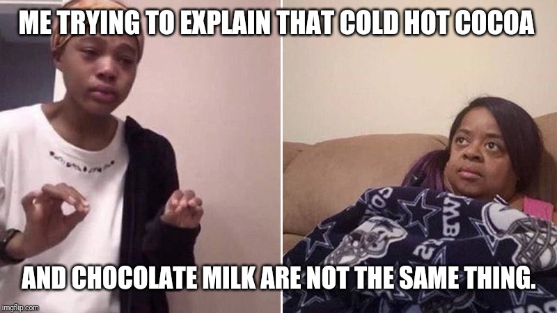 Me explaining to my mom | ME TRYING TO EXPLAIN THAT COLD HOT COCOA; AND CHOCOLATE MILK ARE NOT THE SAME THING. | image tagged in me explaining to my mom | made w/ Imgflip meme maker