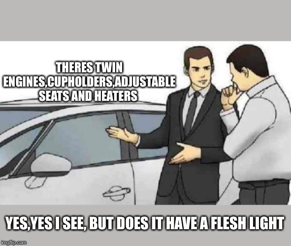 It’s gone sexual | THERES TWIN ENGINES,CUPHOLDERS,ADJUSTABLE SEATS AND HEATERS; YES,YES I SEE, BUT DOES IT HAVE A FLESH LIGHT | image tagged in memes,corpsmen slaps roof on cars,funny,sexual,dark meme,car | made w/ Imgflip meme maker