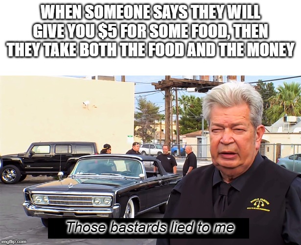 Those bastards lied to me | WHEN SOMEONE SAYS THEY WILL GIVE YOU $5 FOR SOME FOOD, THEN THEY TAKE BOTH THE FOOD AND THE MONEY; Those bastards lied to me | image tagged in those bastards lied to me | made w/ Imgflip meme maker