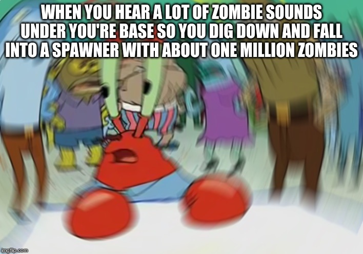 Mr Krabs Blur Meme | WHEN YOU HEAR A LOT OF ZOMBIE SOUNDS UNDER YOU'RE BASE SO YOU DIG DOWN AND FALL INTO A SPAWNER WITH ABOUT ONE MILLION ZOMBIES | image tagged in memes,mr krabs blur meme | made w/ Imgflip meme maker